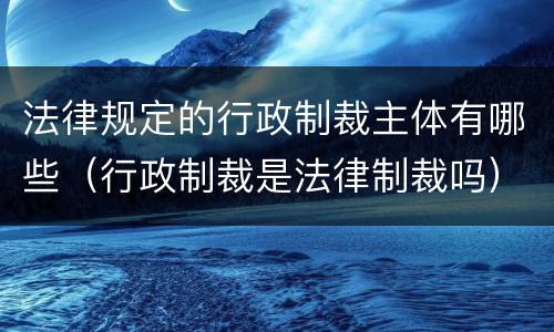 法律规定的行政制裁主体有哪些（行政制裁是法律制裁吗）