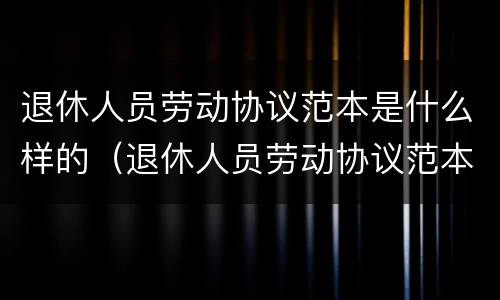 退休人员劳动协议范本是什么样的（退休人员劳动协议范本是什么样的呢）