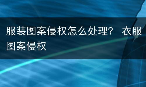 服装图案侵权怎么处理？ 衣服图案侵权