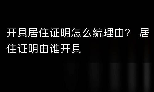 开具居住证明怎么编理由？ 居住证明由谁开具