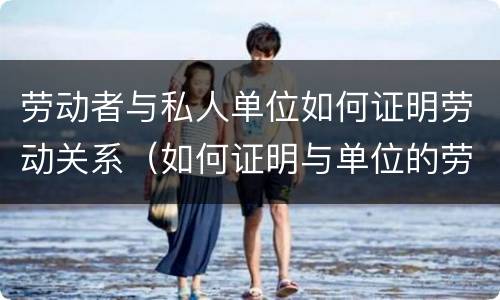 劳动者与私人单位如何证明劳动关系（如何证明与单位的劳动关系）