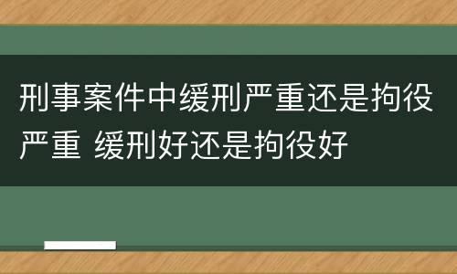 刑事案件中缓刑严重还是拘役严重 缓刑好还是拘役好