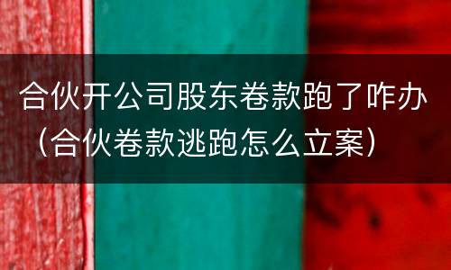 合伙开公司股东卷款跑了咋办（合伙卷款逃跑怎么立案）