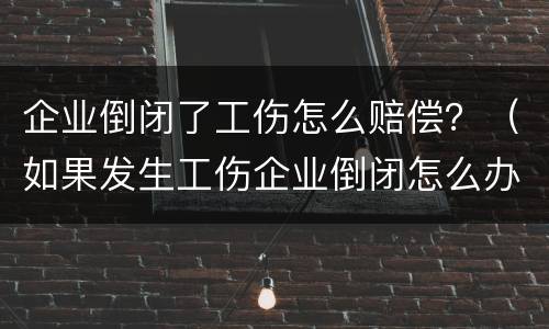 企业倒闭了工伤怎么赔偿？（如果发生工伤企业倒闭怎么办）