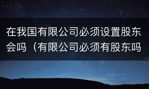 在我国有限公司必须设置股东会吗（有限公司必须有股东吗?）