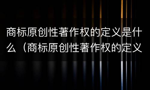 商标原创性著作权的定义是什么（商标原创性著作权的定义是什么呢）