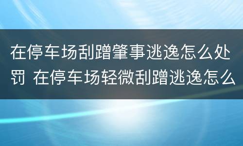 在停车场刮蹭肇事逃逸怎么处罚 在停车场轻微刮蹭逃逸怎么处理 如果他车走了