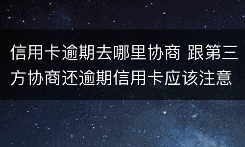 信用卡逾期去哪里协商 跟第三方协商还逾期信用卡应该注意那些方面的问题