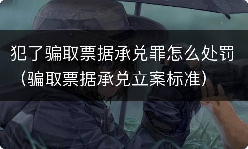 犯了骗取票据承兑罪怎么处罚（骗取票据承兑立案标准）