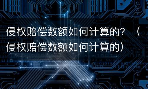 侵权赔偿数额如何计算的？（侵权赔偿数额如何计算的）
