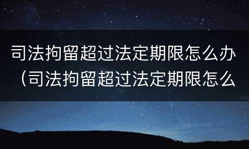 司法拘留超过法定期限怎么办（司法拘留超过法定期限怎么办理）