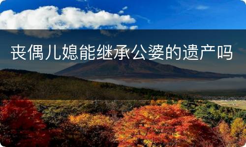 丧偶儿媳能继承公婆的遗产吗