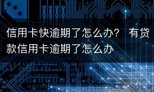 信用卡快逾期了怎么办？ 有贷款信用卡逾期了怎么办