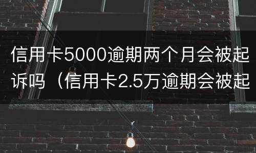 信用卡5000逾期两个月会被起诉吗（信用卡2.5万逾期会被起诉吗）