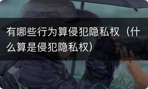 有哪些行为算侵犯隐私权（什么算是侵犯隐私权）
