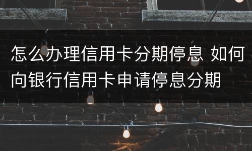 怎么办理信用卡分期停息 如何向银行信用卡申请停息分期