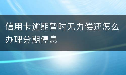 信用卡逾期暂时无力偿还怎么办理分期停息
