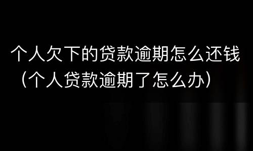 个人欠下的贷款逾期怎么还钱（个人贷款逾期了怎么办）
