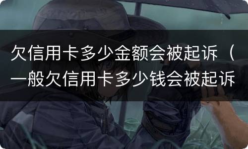 欠信用卡多少金额会被起诉（一般欠信用卡多少钱会被起诉）