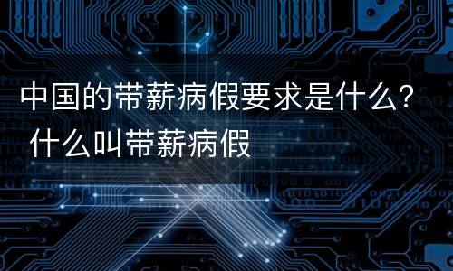 中国的带薪病假要求是什么？ 什么叫带薪病假