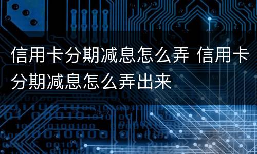 信用卡分期减息怎么弄 信用卡分期减息怎么弄出来