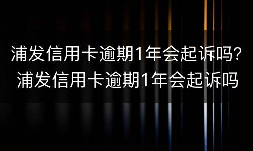 浦发信用卡逾期1年会起诉吗？ 浦发信用卡逾期1年会起诉吗知乎