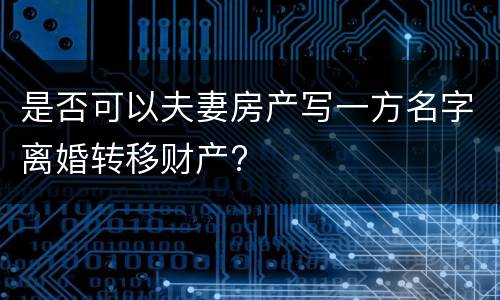 是否可以夫妻房产写一方名字离婚转移财产?
