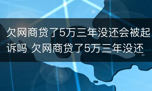 欠网商贷了5万三年没还会被起诉吗 欠网商贷了5万三年没还会被起诉吗怎么办