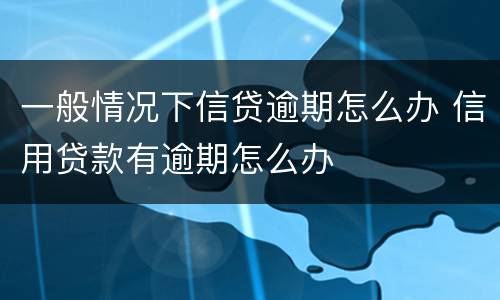 一般情况下信贷逾期怎么办 信用贷款有逾期怎么办