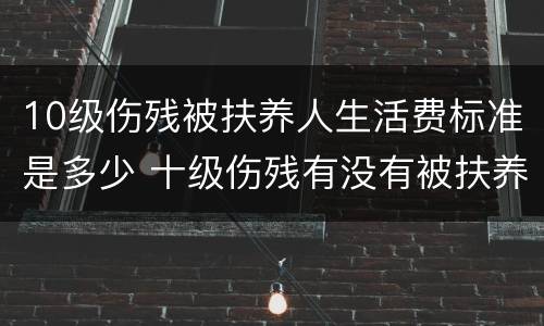10级伤残被扶养人生活费标准是多少 十级伤残有没有被扶养人赔偿金