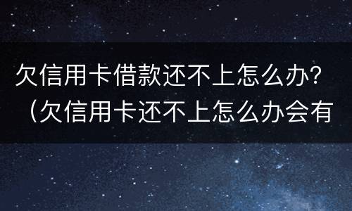 欠信用卡借款还不上怎么办？（欠信用卡还不上怎么办会有哪些后果）
