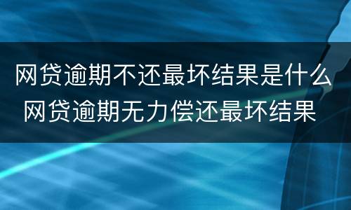 网贷逾期不还最坏结果是什么 网贷逾期无力偿还最坏结果