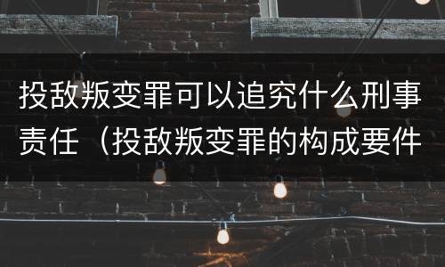 投敌叛变罪可以追究什么刑事责任（投敌叛变罪的构成要件）