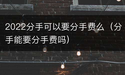2022分手可以要分手费么（分手能要分手费吗）