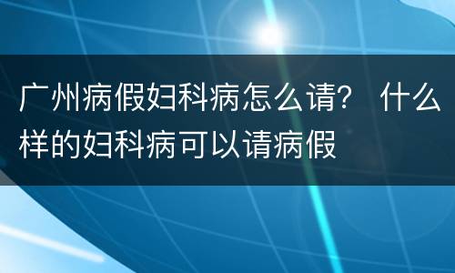 广州病假妇科病怎么请？ 什么样的妇科病可以请病假