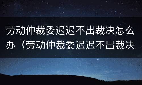 劳动仲裁委迟迟不出裁决怎么办（劳动仲裁委迟迟不出裁决怎么办理）