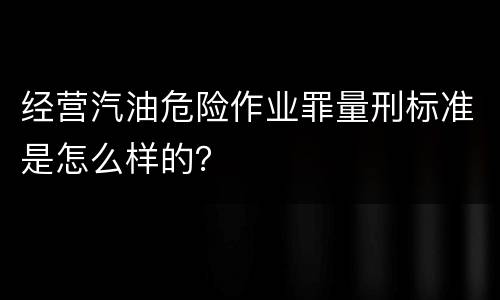 经营汽油危险作业罪量刑标准是怎么样的？