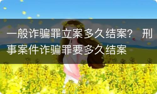 一般诈骗罪立案多久结案？ 刑事案件诈骗罪要多久结案