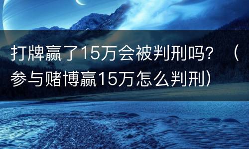 打牌赢了15万会被判刑吗？（参与赌博赢15万怎么判刑）