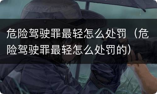 危险驾驶罪最轻怎么处罚（危险驾驶罪最轻怎么处罚的）