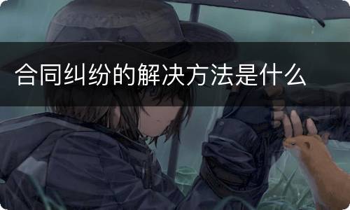 合同纠纷的解决方法是什么