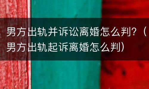 男方出轨并诉讼离婚怎么判?（男方出轨起诉离婚怎么判）