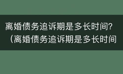 离婚债务追诉期是多长时间？（离婚债务追诉期是多长时间啊）