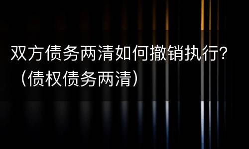 双方债务两清如何撤销执行？（债权债务两清）