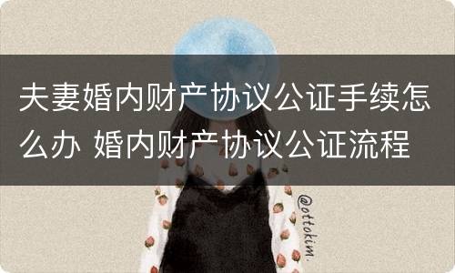 夫妻婚内财产协议公证手续怎么办 婚内财产协议公证流程