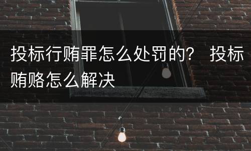 投标行贿罪怎么处罚的？ 投标贿赂怎么解决