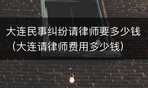 大连民事纠纷请律师要多少钱（大连请律师费用多少钱）