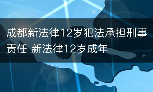成都新法律12岁犯法承担刑事责任 新法律12岁成年