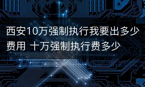 西安10万强制执行我要出多少费用 十万强制执行费多少