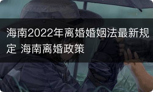 海南2022年离婚婚姻法最新规定 海南离婚政策